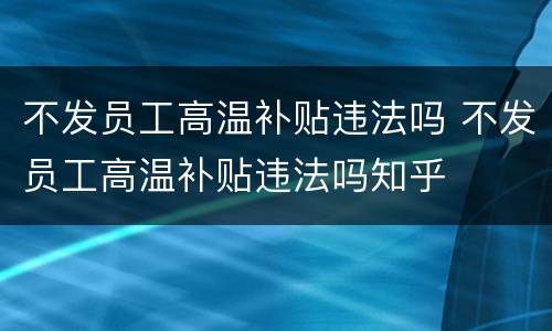 不发员工高温补贴违法吗 不发员工高温补贴违法吗知乎
