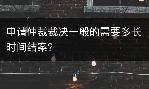 申请仲裁裁决一般的需要多长时间结案？