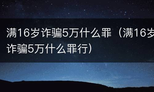 满16岁诈骗5万什么罪（满16岁诈骗5万什么罪行）