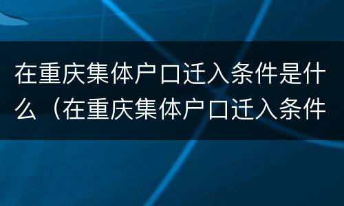 在重庆集体户口迁入条件是什么（在重庆集体户口迁入条件是什么呢）