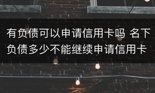 有负债可以申请信用卡吗 名下负债多少不能继续申请信用卡