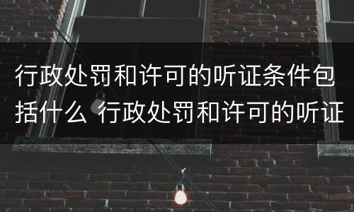行政处罚和许可的听证条件包括什么 行政处罚和许可的听证条件包括什么意思