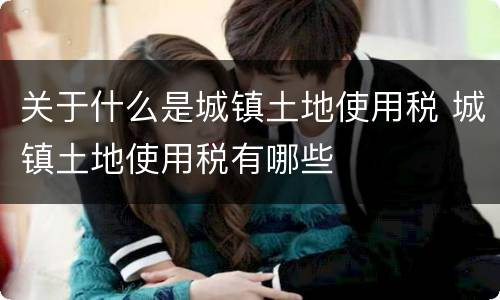 关于什么是城镇土地使用税 城镇土地使用税有哪些
