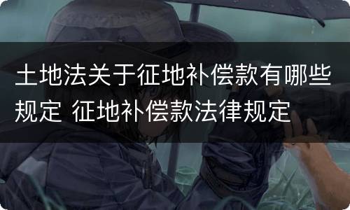 土地法关于征地补偿款有哪些规定 征地补偿款法律规定