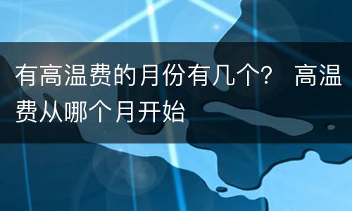有高温费的月份有几个？ 高温费从哪个月开始