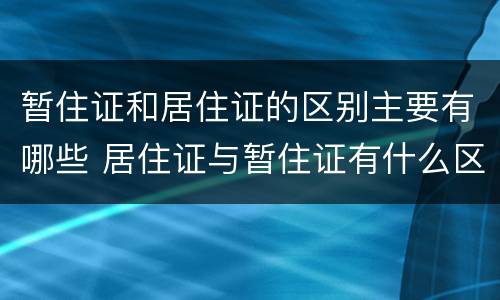 暂住证和居住证的区别主要有哪些 居住证与暂住证有什么区别