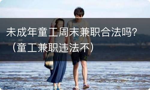 未成年童工周末兼职合法吗？（童工兼职违法不）