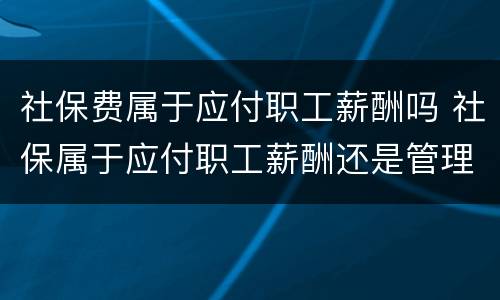 社保费属于应付职工薪酬吗 社保属于应付职工薪酬还是管理费用