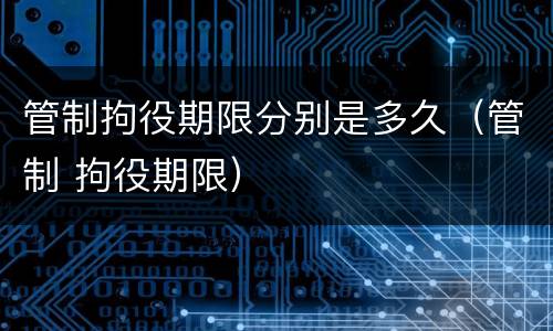 管制拘役期限分别是多久（管制 拘役期限）