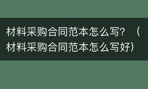 材料采购合同范本怎么写？（材料采购合同范本怎么写好）
