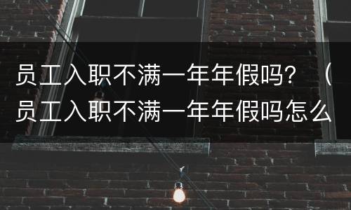 员工入职不满一年年假吗？（员工入职不满一年年假吗怎么算）