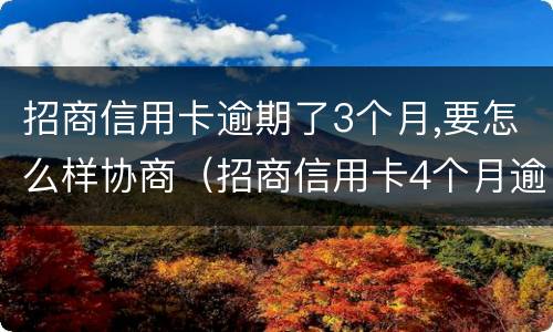 招商信用卡逾期了3个月,要怎么样协商（招商信用卡4个月逾期）