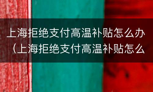 上海拒绝支付高温补贴怎么办（上海拒绝支付高温补贴怎么办呢）