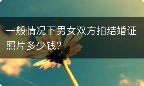 一般情况下男女双方拍结婚证照片多少钱?