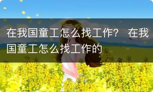 在我国童工怎么找工作？ 在我国童工怎么找工作的