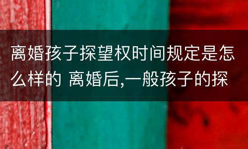 离婚孩子探望权时间规定是怎么样的 离婚后,一般孩子的探望权怎样才合理