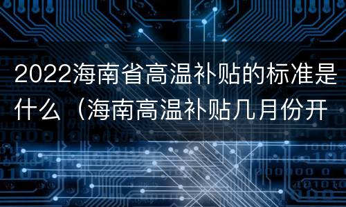 2022海南省高温补贴的标准是什么（海南高温补贴几月份开始）