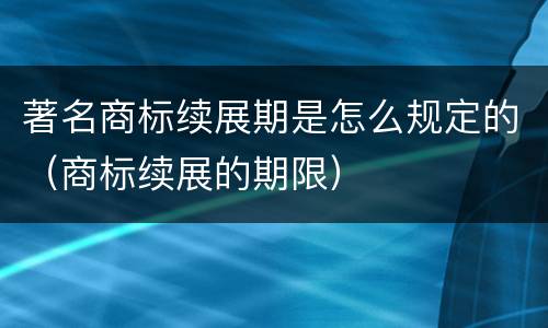 著名商标续展期是怎么规定的（商标续展的期限）