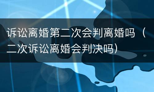 诉讼离婚第二次会判离婚吗（二次诉讼离婚会判决吗）