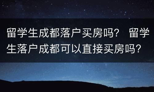 留学生成都落户买房吗？ 留学生落户成都可以直接买房吗?