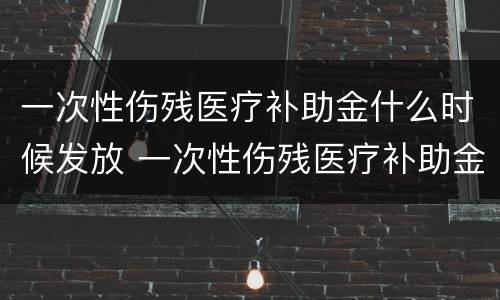 一次性伤残医疗补助金什么时候发放 一次性伤残医疗补助金什么时候发放到账