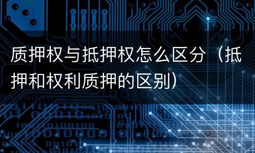 质押权与抵押权怎么区分（抵押和权利质押的区别）