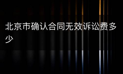 北京市确认合同无效诉讼费多少