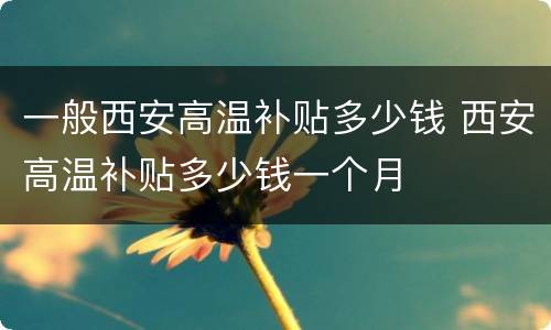 一般西安高温补贴多少钱 西安高温补贴多少钱一个月