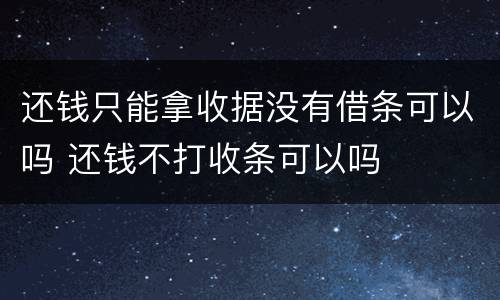 还钱只能拿收据没有借条可以吗 还钱不打收条可以吗