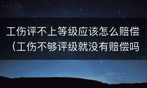 工伤评不上等级应该怎么赔偿（工伤不够评级就没有赔偿吗）