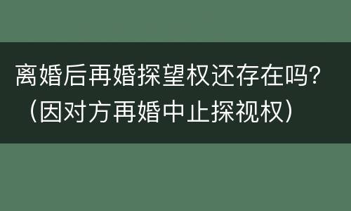 离婚后再婚探望权还存在吗？（因对方再婚中止探视权）