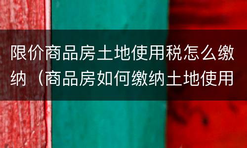 限价商品房土地使用税怎么缴纳（商品房如何缴纳土地使用税）