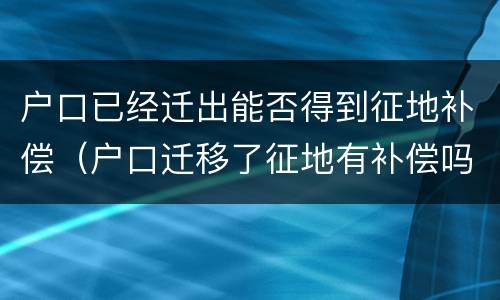户口已经迁出能否得到征地补偿（户口迁移了征地有补偿吗）