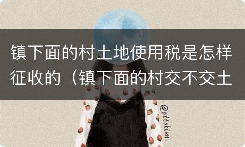 镇下面的村土地使用税是怎样征收的（镇下面的村交不交土地使用税）