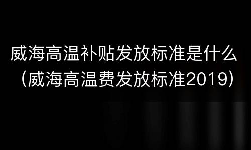 威海高温补贴发放标准是什么（威海高温费发放标准2019）