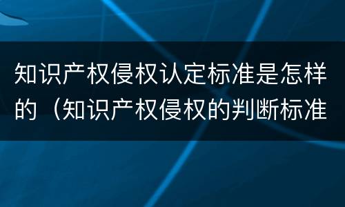 知识产权侵权认定标准是怎样的（知识产权侵权的判断标准）