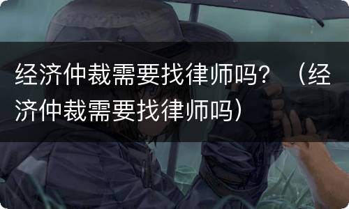 经济仲裁需要找律师吗？（经济仲裁需要找律师吗）