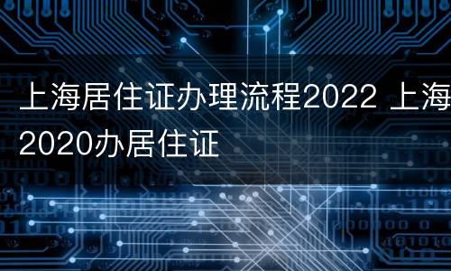 上海居住证办理流程2022 上海2020办居住证
