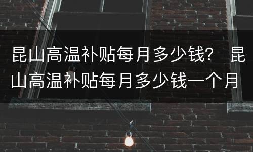 昆山高温补贴每月多少钱？ 昆山高温补贴每月多少钱一个月