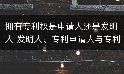 拥有专利权是申请人还是发明人 发明人、专利申请人与专利权人的区别