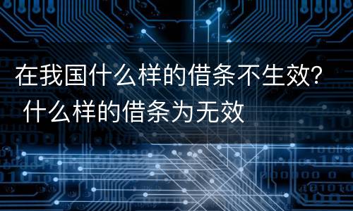 在我国什么样的借条不生效？ 什么样的借条为无效