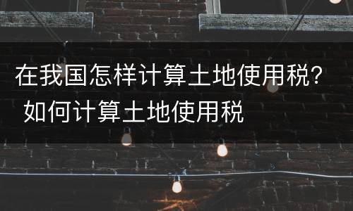 在我国怎样计算土地使用税？ 如何计算土地使用税