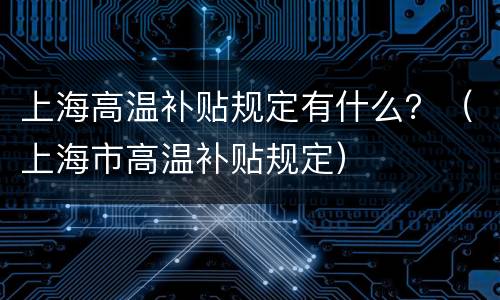 上海高温补贴规定有什么？（上海市高温补贴规定）