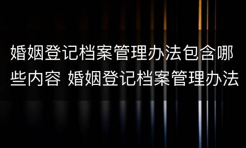 婚姻登记档案管理办法包含哪些内容 婚姻登记档案管理办法包含哪些内容呢