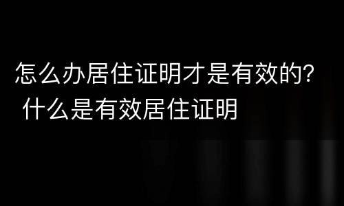 怎么办居住证明才是有效的？ 什么是有效居住证明
