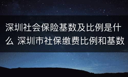 深圳社会保险基数及比例是什么 深圳市社保缴费比例和基数