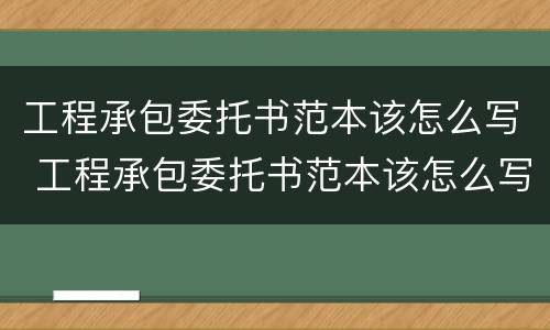 工程承包委托书范本该怎么写 工程承包委托书范本该怎么写啊