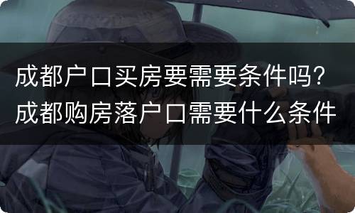 成都户口买房要需要条件吗? 成都购房落户口需要什么条件