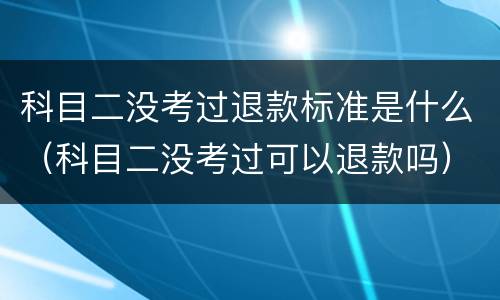 科目二没考过退款标准是什么（科目二没考过可以退款吗）