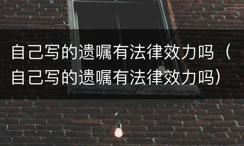自己写的遗嘱有法律效力吗（自己写的遗嘱有法律效力吗）